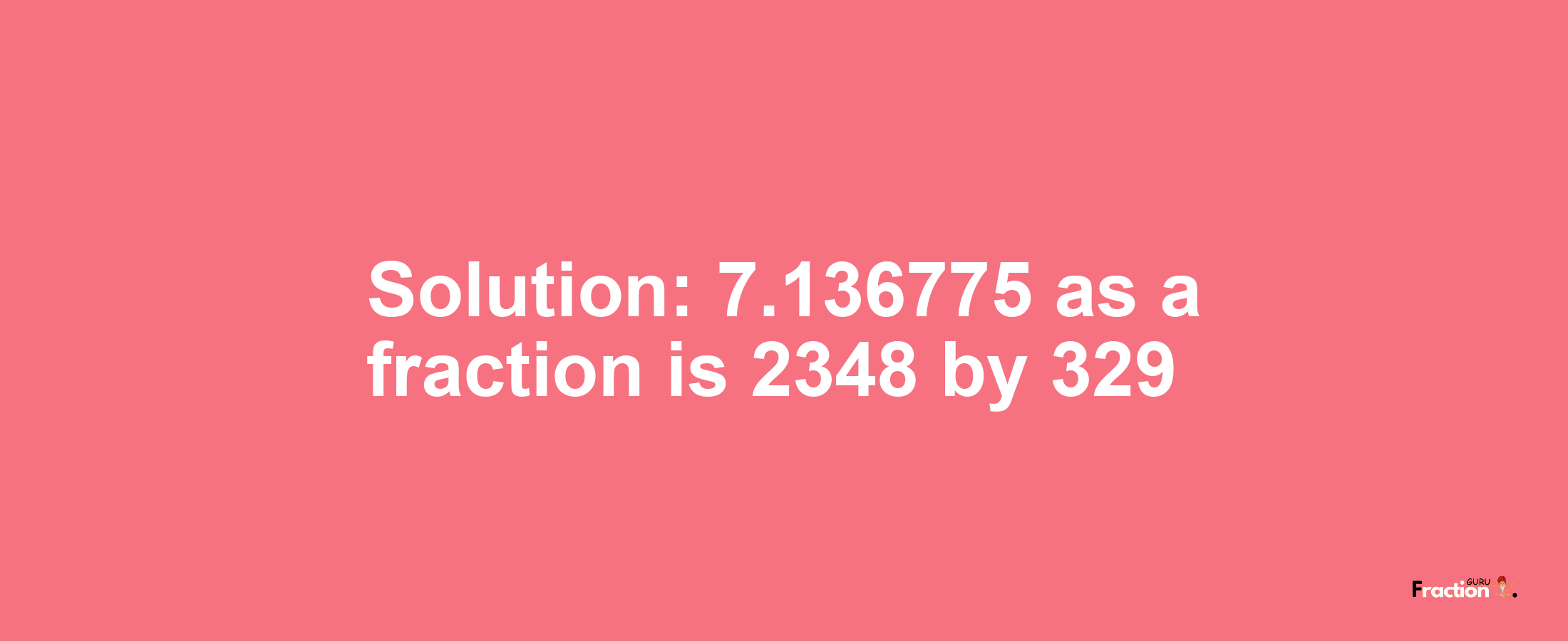 Solution:7.136775 as a fraction is 2348/329